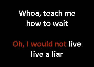 Whoa, teach me
how to wait

Oh, I would not live
live a liar