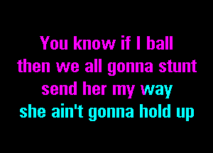 You know if I ball
then we all gonna stunt
send her my way
she ain't gonna hold up