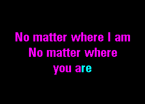 No matter where I am

No matter where
you are