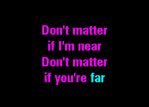 Don't matter
if I'm near

Don't matter
if you're far