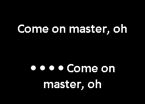 Come on master, oh

0 0 0 0 Come on
master, oh