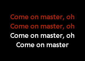 Come on master, oh
Come on master, oh

Come on master, oh
Come on master