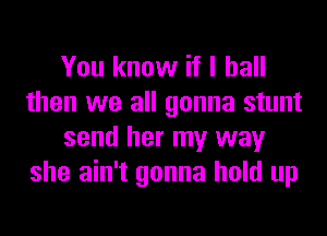 You know if I ball
then we all gonna stunt
send her my way
she ain't gonna hold up