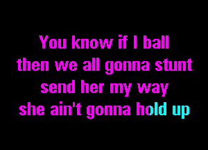 You know if I ball
then we all gonna stunt
send her my way
she ain't gonna hold up