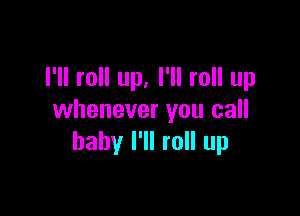 I'll roll up, I'll roll up

whenever you call
baby I'll roll up