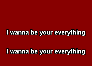 I wanna be your everything

I wanna be your everything