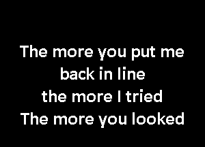 The more you put me

back in line
the more I tried
The more you looked