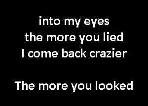 into my eyes
the more you lied

I come back crazier

The more you looked
