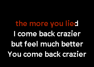 the more you lied
I come back crazier
but feel much better
You come back crazier
