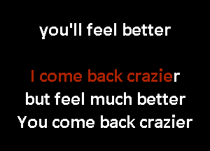 you'll feel better

I come back crazier
but feel much better
You come back crazier