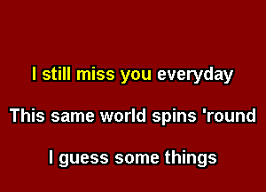 I still miss you everyday

This same world spins 'round

I guess some things