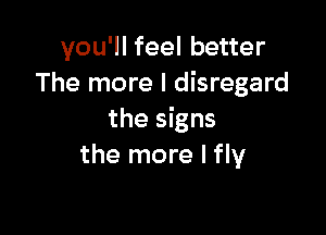 you'll feel better
The more I disregard

the signs
the more I fly