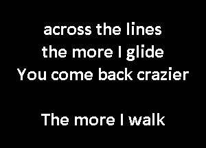 across the lines
the more I glide

You come back crazier

The more I walk