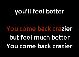 you'll feel better

You come back crazier
but feel much better
You come back crazier