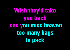 Wish they'd take
you back

'cos you miss heaven
too many bags
to pack