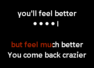 you'll feel better
0 o o o l

but feel much better
You come back crazier