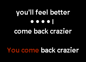 you'll feel better
0 o o o I

come back crazier

You come back crazier