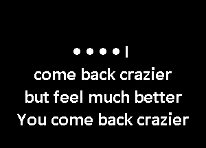 ooool

come back crazier
but feel much better
You come back crazier