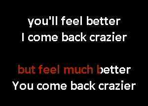 you'll feel better
I come back crazier

but feel much better
You come back crazier
