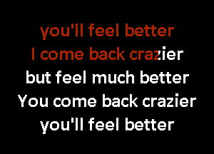 you'll feel better
I come back crazier
but feel much better
You come back crazier
you'll feel better
