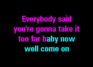 Everybody said
you're gonna take it

too far baby now
well come on