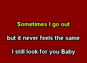 Sometimes I go out

but it never feels the same

I still look for you Baby