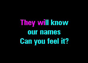 They will know

our names
Can you feel it?