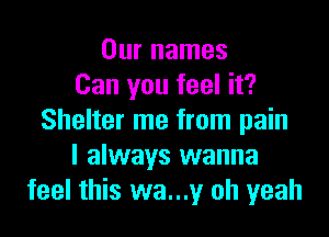 Our names
Can you feel it?

Shelter me from pain
I always wanna
feel this wa...y oh yeah