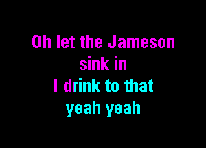 0h let the Jameson
sink in

I drink to that
yeah yeah