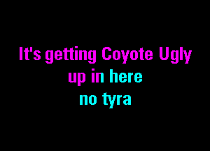 It's getting Coyote Ugly

up in here
no tyra