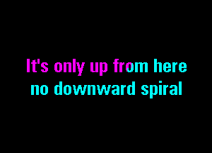 It's only up from here

no downward spiral