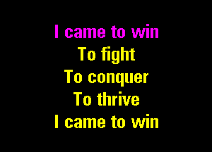 I came to win
To fight

To conquer
To thrive
I came to win