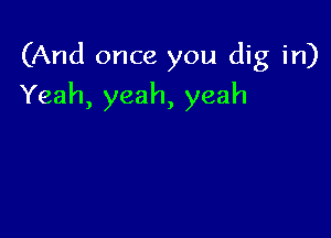 (And once you dig in)

Yeah, yeah, yeah