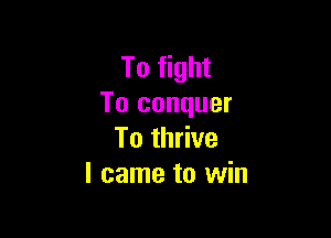 To fight
To conquer

To thrive
I came to win