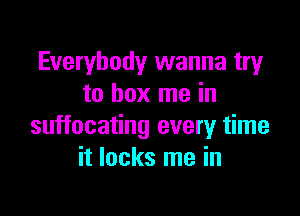 Everybody wanna try
to box me in

suffocating every time
it lacks me in