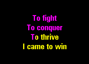 To fight
To conquer

To thrive
I came to win