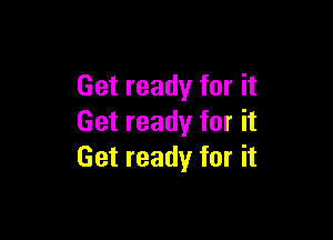 Get ready for it

Get ready for it
Get ready for it