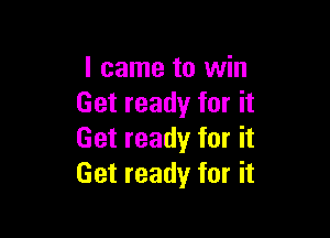 I came to win
Get ready for it

Get ready for it
Get ready for it