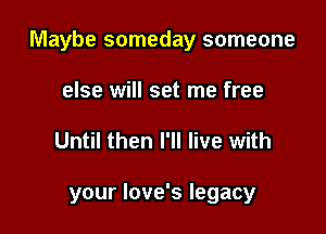 Maybe someday someone

else will set me free
Until then I'll live with

your love's legacy