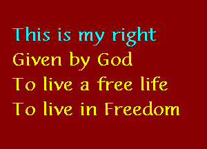 This is my right
Given by God

To live a free life
To live in Freedom