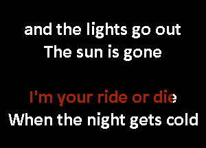 and the lights go out
The sun is gone

I'm your ride or die
When the night gets cold