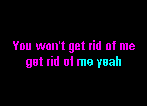 You won't get rid of me

get rid of me yeah