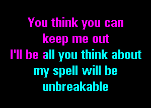 You think you can
keep me out

I'll be all you think about
my spell will he
unbreakable