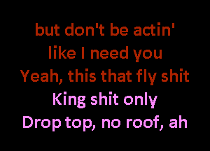 but don't be actin'
like I need you

Yeah, this that fly shit
King shit only
Drop top, no roof, ah