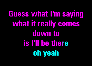 Guess what I'm saying
what it really comes

down to
is I'll be there
oh yeah