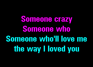 Someone crazy
Someone who

Someone who'll love me
the way I loved you
