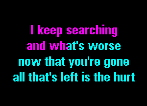 I keep searching
and what's worse

now that you're gone
all that's left is the hurt