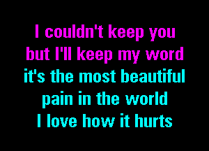 I couldn't keep you
but I'll keep my word
it's the most beautiful

pain in the world

I love how it hurts