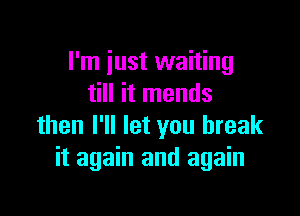 I'm just waiting
till it mends

then I'll let you break
it again and again