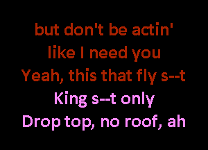 but don't be actin'
like I need you

Yeah, this that fly s--t
King s--t only
Drop top, no roof, ah